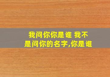 我问你你是谁 我不是问你的名字,你是谁